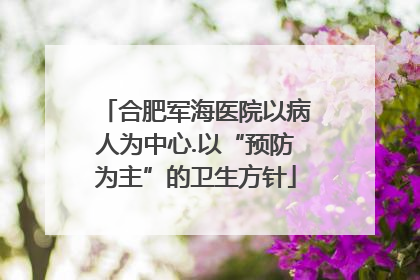 合肥军海医院以病人为中心.以“预防为主”的卫生方针
